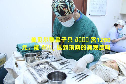 美贝尔整鼻子只 🍁 需1280元，能 🌸 达到预期的美观度吗